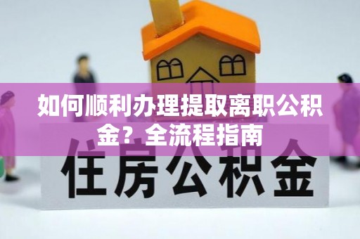 西乡如何顺利办理提取离职公积金？全流程指南