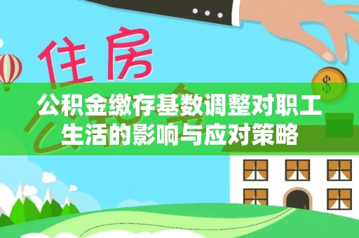 西乡公积金缴存基数调整对职工生活的影响与应对策略