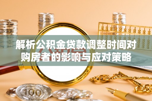 西乡解析公积金贷款调整时间对购房者的影响与应对策略