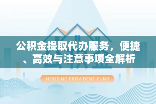 西乡公积金提取代办服务，便捷、高效与注意事项全解析