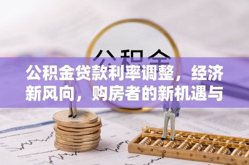 西乡公积金贷款利率调整，经济新风向，购房者的新机遇与挑战