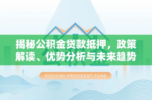 西乡揭秘公积金贷款抵押，政策解读、优势分析与未来趋势