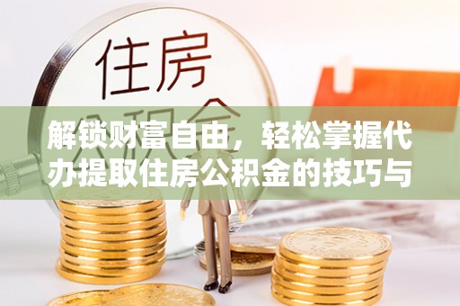 西乡解锁财富自由，轻松掌握代办提取住房公积金的技巧与攻略