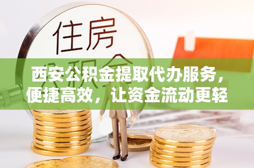 西乡西安公积金提取代办服务，便捷高效，让资金流动更轻松