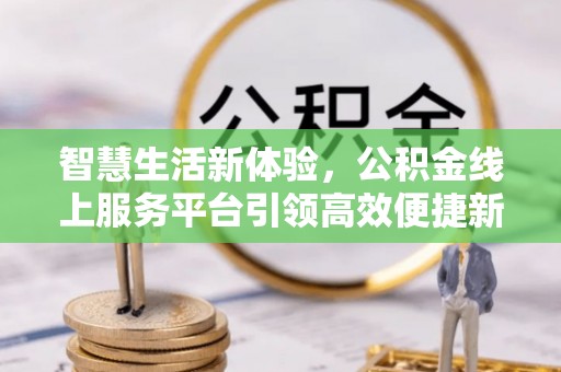 西乡智慧生活新体验，公积金线上服务平台引领高效便捷新潮流