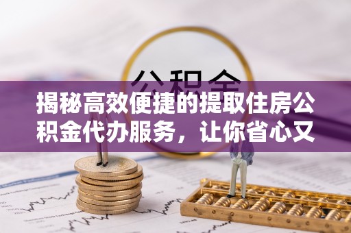 西乡揭秘高效便捷的提取住房公积金代办服务，让你省心又省力