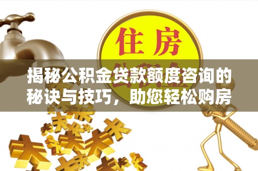 西乡揭秘公积金贷款额度咨询的秘诀与技巧，助您轻松购房！