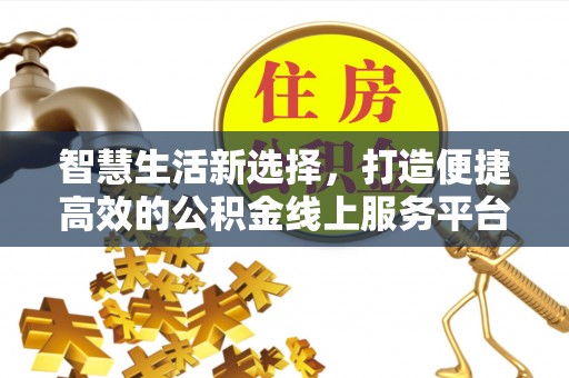 西乡智慧生活新选择，打造便捷高效的公积金线上服务平台