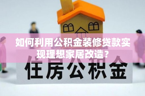 西乡如何利用公积金装修贷款实现理想家居改造？