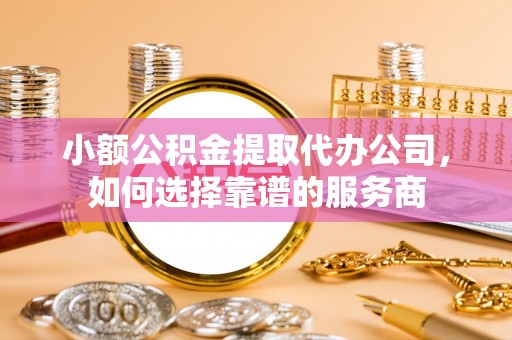 西乡小额公积金提取代办公司，如何选择靠谱的服务商