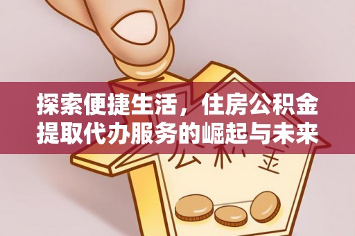 西乡探索便捷生活，住房公积金提取代办服务的崛起与未来趋势