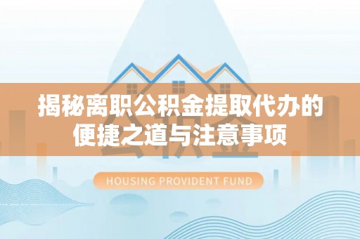 西乡揭秘离职公积金提取代办的便捷之道与注意事项