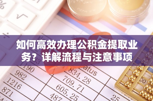 西乡如何高效办理公积金提取业务？详解流程与注意事项