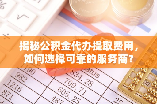 西乡揭秘公积金代办提取费用，如何选择可靠的服务商？
