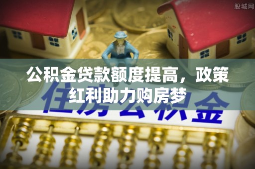 西乡公积金贷款额度提高，政策红利助力购房梦