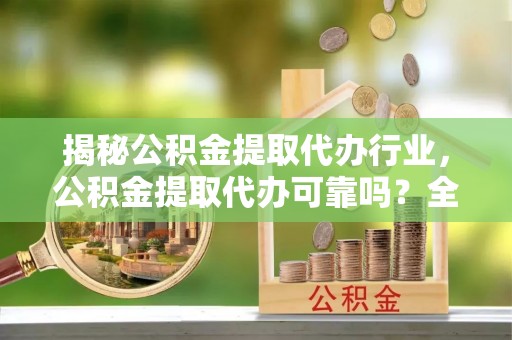西乡揭秘公积金提取代办行业，公积金提取代办可靠吗？全面解析与风险规避