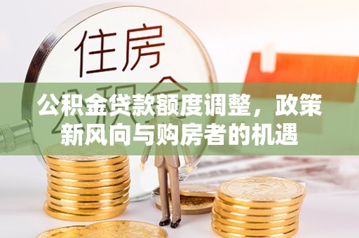 西乡公积金贷款额度调整，政策新风向与购房者的机遇