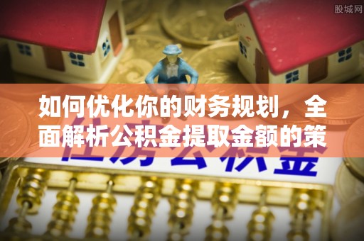 西乡如何优化你的财务规划，全面解析公积金提取金额的策略与技巧