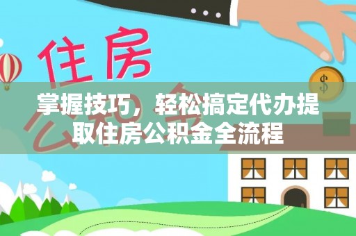 西乡掌握技巧，轻松搞定代办提取住房公积金全流程