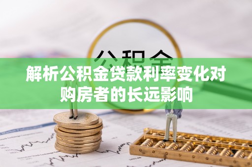 西乡解析公积金贷款利率变化对购房者的长远影响