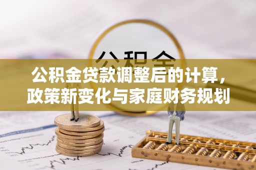 西乡公积金贷款调整后的计算，政策新变化与家庭财务规划