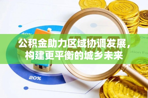 西乡公积金助力区域协调发展，构建更平衡的城乡未来