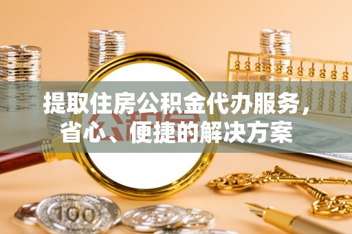 西乡提取住房公积金代办服务，省心、便捷的解决方案