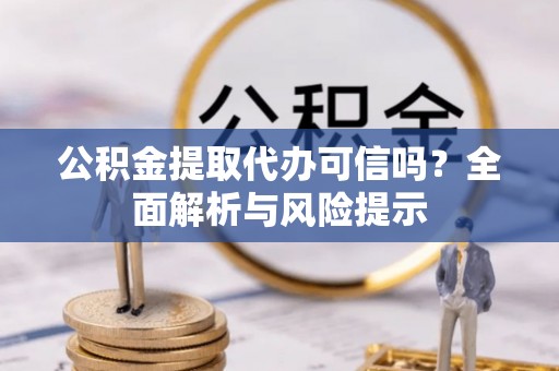 西乡公积金提取代办可信吗？全面解析与风险提示