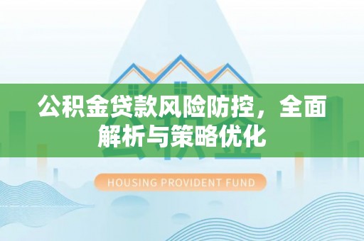 西乡公积金贷款风险防控，全面解析与策略优化