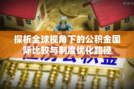 西乡探析全球视角下的公积金国际比较与制度优化路径