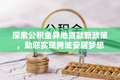 西乡探索公积金异地贷款新政策，助您实现跨城安居梦想