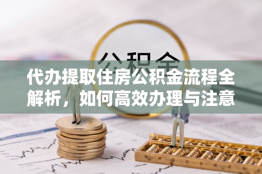 西乡代办提取住房公积金流程全解析，如何高效办理与注意事项