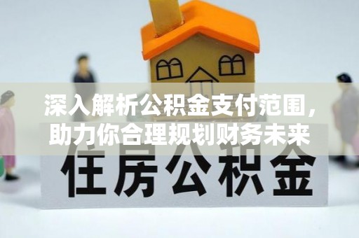 西乡深入解析公积金支付范围，助力你合理规划财务未来