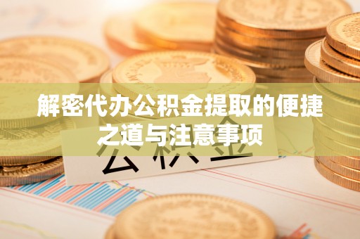 西乡解密代办公积金提取的便捷之道与注意事项