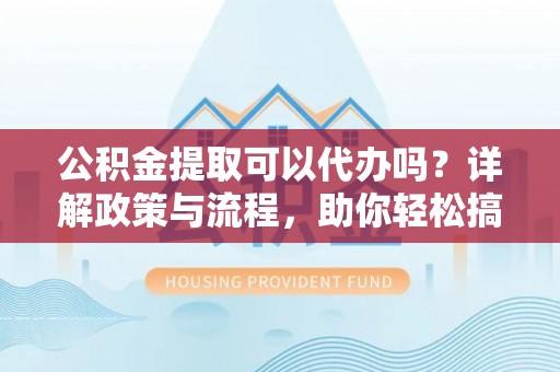 西乡公积金提取可以代办吗？详解政策与流程，助你轻松搞定！