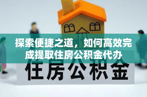 西乡探索便捷之道，如何高效完成提取住房公积金代办
