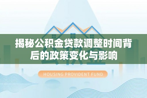 西乡揭秘公积金贷款调整时间背后的政策变化与影响