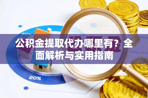 西乡公积金提取代办哪里有？全面解析与实用指南