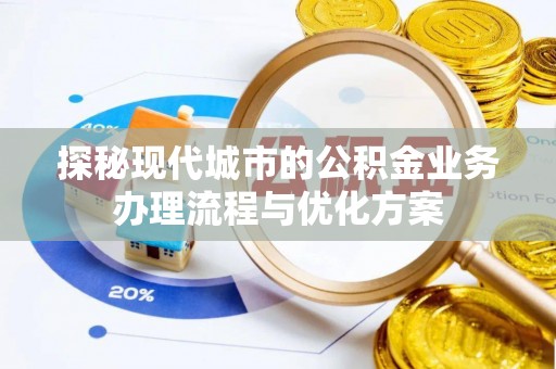 西乡探秘现代城市的公积金业务办理流程与优化方案