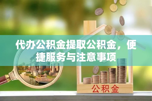 西乡代办公积金提取公积金，便捷服务与注意事项