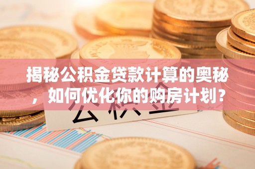 西乡揭秘公积金贷款计算的奥秘，如何优化你的购房计划？