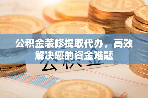 西乡公积金装修提取代办，高效解决您的资金难题