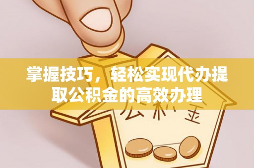 西乡掌握技巧，轻松实现代办提取公积金的高效办理