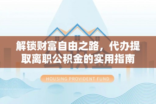 西乡解锁财富自由之路，代办提取离职公积金的实用指南