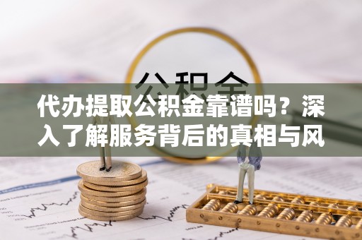西乡代办提取公积金靠谱吗？深入了解服务背后的真相与风险