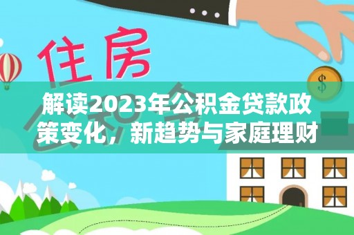 西乡解读2023年公积金贷款政策变化，新趋势与家庭理财规划