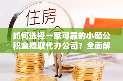 西乡如何选择一家可靠的小额公积金提取代办公司？全面解析与指南