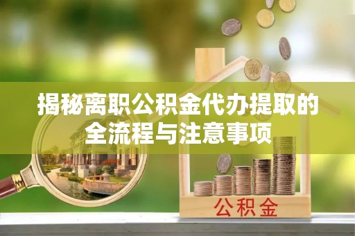 西乡揭秘离职公积金代办提取的全流程与注意事项