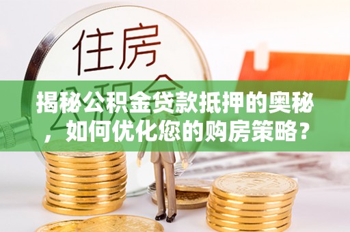 西乡揭秘公积金贷款抵押的奥秘，如何优化您的购房策略？
