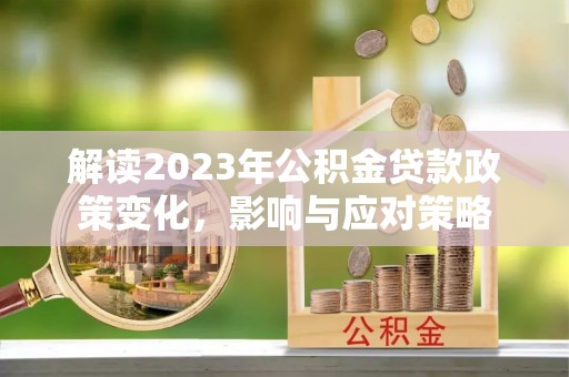 西乡解读2023年公积金贷款政策变化，影响与应对策略
